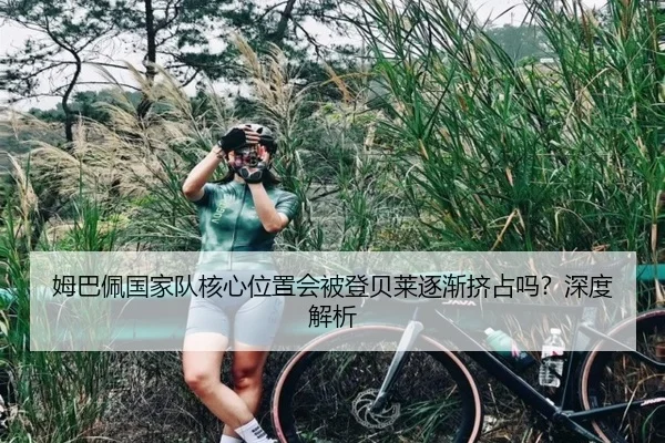 姆巴佩国家队核心位置会被登贝莱逐渐挤占吗？深度解析